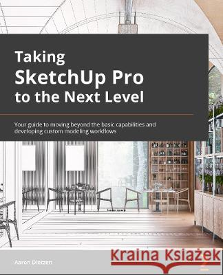Taking SketchUp Pro to the Next Level: Go beyond the basics and develop custom 3D modeling workflows to become a SketchUp ninja Aaron Dietzen 9781803242699 Packt Publishing - książka