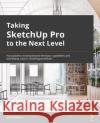 Taking SketchUp Pro to the Next Level: Go beyond the basics and develop custom 3D modeling workflows to become a SketchUp ninja Aaron Dietzen 9781803242699 Packt Publishing