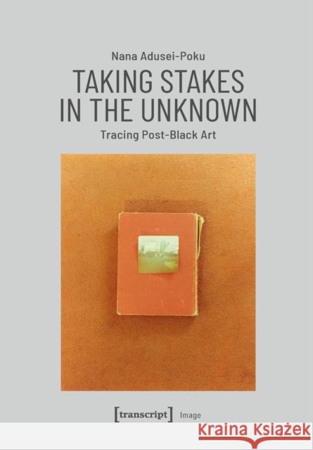 Taking Stakes in the Unknown: Tracing Post-Black Art Nana Adusei-Poku 9783837652949 Transcript Publishing - książka