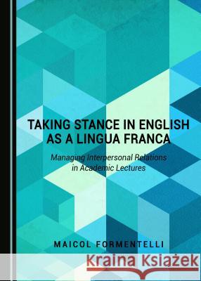 Taking Stance in English as a Lingua Franca: Managing Interpersonal Relations in Academic Lectures Maicol Formentelli 9781443886383 Cambridge Scholars Publishing (RJ) - książka