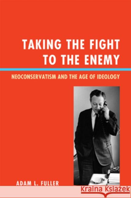 Taking the Fight to the Enemy: Neoconservatism and the Age of Ideology Fuller, Adam L. 9780739167571 Lexington Books - książka