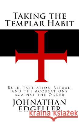 Taking the Templar Habit: Rule, Initiation Ritual, and the Accusations against the Order Edgeller, Johnathan 9780615488356 Johnathan Edgeller - książka