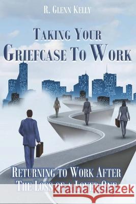 Taking Your Griefcase to Work: Returning to Work After the Loss of a Loved One R. Glenn Kelly 9780578834849 R. Glenn Kelly Publications - książka