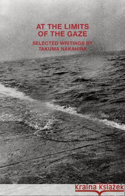 Takuma Nakahira: At the Limits of the Gaze: Selected writings by Takuma Nakahira  9781597115780 Aperture - książka