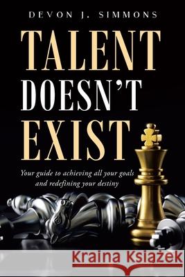 Talent Doesn't Exist: Your guide to achieving all your goals and redefining your destiny. Devon Simmons 9781735181714 Devon J. Simmons - książka