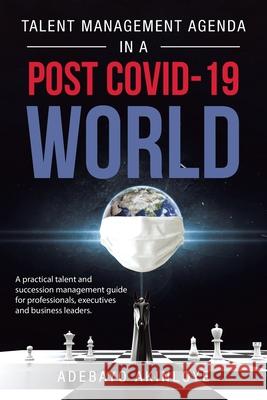 Talent Management Agenda in a Post Covid-19 World: A Practical Talent and Succession Management Guide for Professionals, Executives and Business Leaders. Adebayo Akinloye 9781728362274 Authorhouse - książka