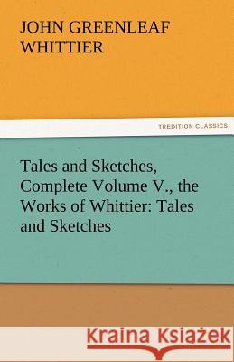 Tales and Sketches, Complete Volume V., the Works of Whittier: Tales and Sketches Whittier, John Greenleaf 9783842471771 tredition GmbH - książka