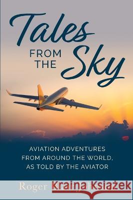 Tales From The Sky: Aviation From Around The World As Told By The Aviator Roger Blair Johnson   9781737428404 Road Scholar Publishing Group - książka