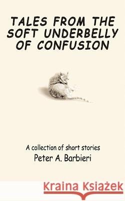 Tales from the Soft Underbelly of Confusion: A Collection of Short Stories Barbieri, Peter A. 9780595469574 iUniverse - książka