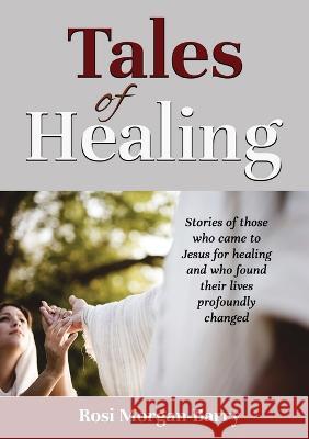 Tales of Healing: Stories of those who came to Jesus for healing and who found their lives profoundly changed. Rosi Morgan-Barry   9781911697572 Kingdom Publishers - książka