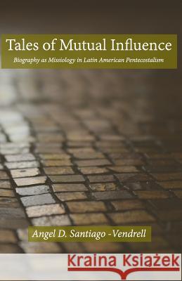 Tales of Mutual Influence: Biography as Missiology in the Transmission, Reception and Retransmission of Pentecostalism in Latin America and Latin Angel Santiago-Vendrell 9781974120529 Createspace Independent Publishing Platform - książka