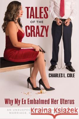 Tales of the Crazy Why My Ex Embalmed Her Uterus: An Unsuspecting Man's Journey of Marriage, Opioids, and Betrayal Charles L. Cole 9780999566701 Cole Media Productions LLC - książka