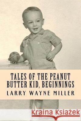 Tales of the Peanut Butter Kid, Beginnings: Stories of a Colorado Farm Boy Larry Wayne Miller Larry Wayne Miller 9781979605946 Createspace Independent Publishing Platform - książka