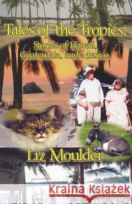 Tales Of The Tropics: Stories of Hawaii, Guatemala, and Mexico Liz Moulder 9781517627782 Createspace Independent Publishing Platform - książka