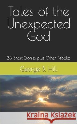 Tales of the Unexpected God: 33 Short Stories plus Other Pebbles George B Hill   9798366206389 Independently Published - książka