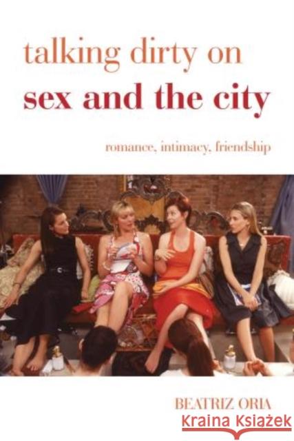 Talking Dirty on Sex and the City: Romance, Intimacy, Friendship Oria, Beatriz 9781442235809 Rowman & Littlefield Publishers - książka