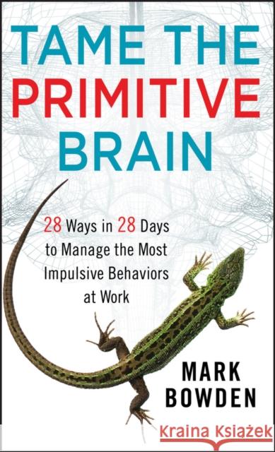 Tame the Primitive Brain: 28 Ways in 28 Days to Manage the Most Impulsive Behaviors at Work Mark Bowden 9781118436981 John Wiley & Sons Inc - książka