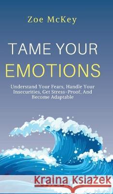 Tame Your Emotions: Understand Your Fears, Handle Your Insecurities, Get Stress-Proof, And Become Adaptable Zoe McKey 9781951385651 Vdz - książka