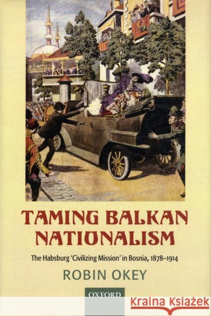 Taming Balkan Nationalism: The Habsburg 'Civilizing Mission' in Bosnia 1878-1914 Okey, Robin 9780199213917 Oxford University Press, USA - książka