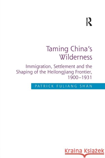 Taming China's Wilderness: Immigration, Settlement and the Shaping of the Heilongjiang Frontier, 1900-1931 Patrick Fuliang Shan 9781138707276 Routledge - książka