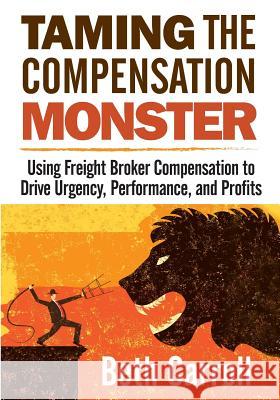 Taming the Compensation Monster: Using Freight Broker Compensation to Drive Urgency, Performance, and Profits Beth Carroll 9781941870747 Indie Books International - książka