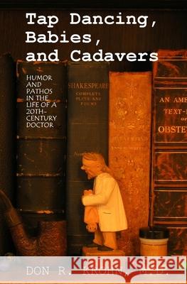 Tap Dancing, Babies, and Cadavers: Humor and Pathos in the Life of 20th-Century Doctor Don R. Kroh 9781439228098 Booksurge Publishing - książka