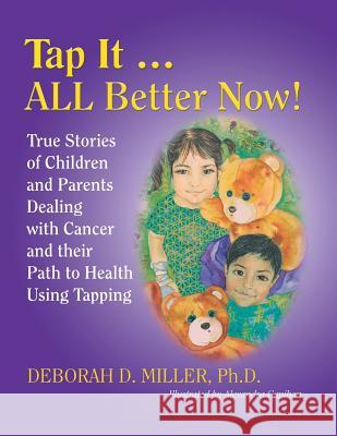 Tap It ... ALL Better Now!: True Stories of Children and Parents Dealing with Cancer and their Path to Health Using Tapping Deborah D Miller, PH D 9781504389846 Balboa Press - książka