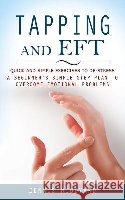 Tapping and Eft: Quick and Simple Exercises to De-stress (A Beginner's Simple Step Plan to Overcome Emotional Problems) Dennis Woodyard   9781777098131 Elena Holly - książka