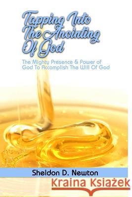 Tapping Into The Anointing Of God: The Mighty Presence And Power Of God To Accomplish The Will Of God Sheldon D. Newton 9781070875897 Independently Published - książka
