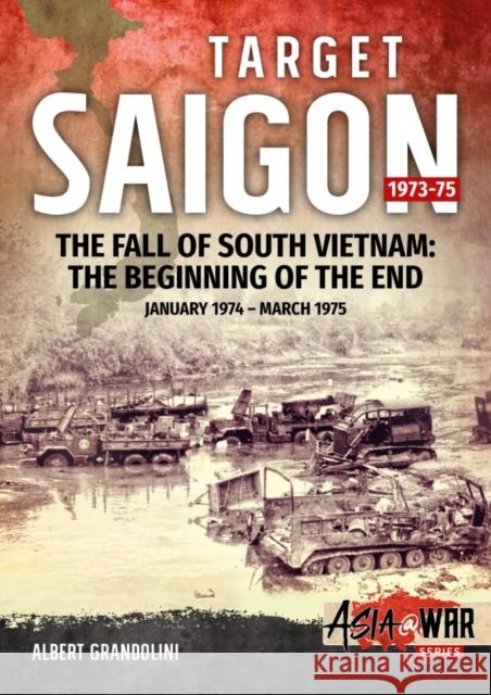 Target Saigon 1973-75: Volume 2 - The Fall of South Vietnam: The Beginning of the End, January 1974 – March 1975 Albert Grandolini 9781911512929 Helion & Company - książka