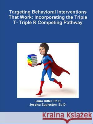 Targeting Behavioral Interventions That Work: Incorporating the Triple T- Triple R Competing Pathway Laura Riffel, PH D, Ed D Jessica Eggleston 9781387510054 Lulu.com - książka