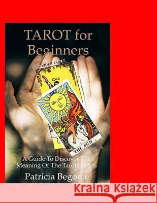 Tarot for Beginners: A Guide to discover the meaning of the Tarot Cards Begona, Patricia 9781533367884 Createspace Independent Publishing Platform - książka