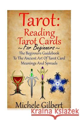 Tarot: Reading Tarot Cards: The Beginners Guidebook To The Ancient Art Of Tarot Card Meanings And Spreads Gilbert, Michele 9781512382983 Createspace - książka