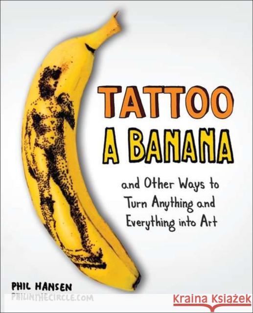 Tattoo a Banana: And Other Ways to Turn Anything and Everything Into Art Phil Hansen 9780399537479 Perigee Books - książka