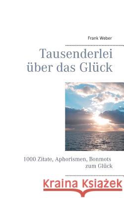 Tausenderlei über das Glück: 1000 Zitate, Aphorismen, Bonmots zum Glück Weber, Frank 9783732255252 Books on Demand - książka