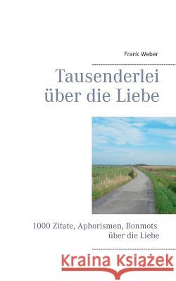 Tausenderlei über die Liebe: 1000 Zitate, Aphorismen, Bonmots über die Liebe Weber, Frank 9783842374744 Books on Demand - książka