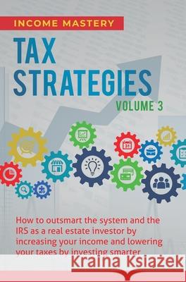 Tax Strategies: How to Outsmart the System and the IRS as a Real Estate Investor by Increasing Your Income and Lowering Your Taxes by Investing Smarter Volume 3 Income Mastery 9781647773052 Aiditorial Books - książka