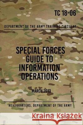 TC 18-06 Special Forces Guide to Information Operations: March 2013 The Army, Headquarters Department of 9781976226618 Createspace Independent Publishing Platform - książka