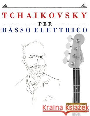 Tchaikovsky Per Basso Elettrico: 10 Pezzi Facili Per Basso Elettrico Libro Per Principianti Easy Classical Masterworks 9781979817639 Createspace Independent Publishing Platform - książka