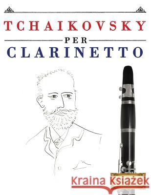 Tchaikovsky Per Clarinetto: 10 Pezzi Facili Per Clarinetto Libro Per Principianti Easy Classical Masterworks 9781979817592 Createspace Independent Publishing Platform - książka