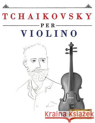 Tchaikovsky Per Violino: 10 Pezzi Facili Per Violino Libro Per Principianti Easy Classical Masterworks 9781979818292 Createspace Independent Publishing Platform - książka