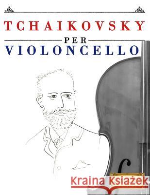 Tchaikovsky Per Violoncello: 10 Pezzi Facili Per Violoncello Libro Per Principianti Easy Classical Masterworks 9781979817462 Createspace Independent Publishing Platform - książka
