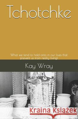 Tchotchke: What we tend to hold onto in our lives that prevent us from really living! Wray, Kay 9781727842579 Createspace Independent Publishing Platform - książka