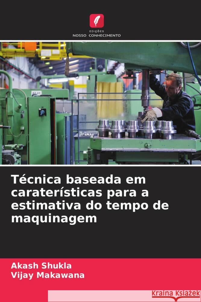 T?cnica baseada em carater?sticas para a estimativa do tempo de maquinagem Akash Shukla Vijay Makawana 9786203240122 Edicoes Nosso Conhecimento - książka