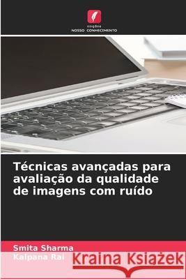 T?cnicas avan?adas para avalia??o da qualidade de imagens com ru?do Smita Sharma Kalpana Rai 9786207635061 Edicoes Nosso Conhecimento - książka