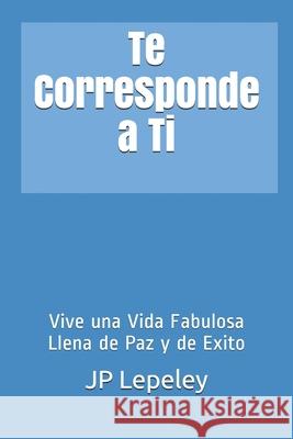 Te Corresponde a Ti: Vive una Vida Fabulosa Llena de Paz y de Exito Jp Lepeley 9781087086668 Independently Published - książka