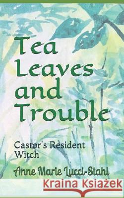 Tea Leaves and Trouble: Castor's Resident Witch Anne Marie Lucci-Stahl 9781096337140 Independently Published - książka