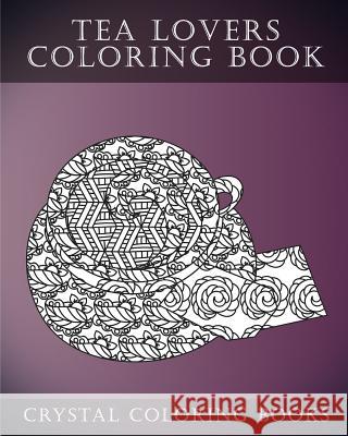Tea Lovers Coloring Book: A Stress Relief Adult Coloring Book Containing 30 Tea Lovers Coloring Pages for Adults Crystal Coloring Books 9781546560937 Createspace Independent Publishing Platform - książka
