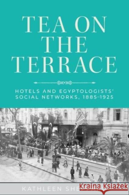 Tea on the Terrace: Hotels and Egyptologists’ Social Networks, 1885–1925 Kathleen Sheppard 9781526178893 Manchester University Press - książka