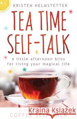 Tea Time Self-Talk: A Little Afternoon Bliss for Living Your Magical Life Kristen Helmstetter 9781958625019 Green Butterfly Press - książka